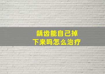 龋齿能自己掉下来吗怎么治疗