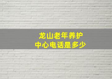 龙山老年养护中心电话是多少