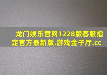 龙门娱乐官网1228版客服指定官方最新版.游戏金子厅.cc