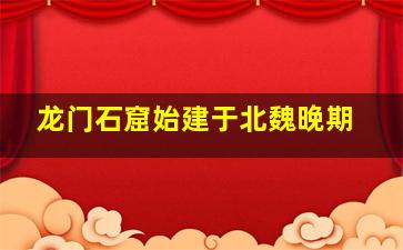 龙门石窟始建于北魏晚期