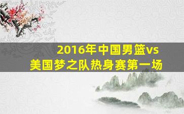 2016年中国男篮vs美国梦之队热身赛第一场