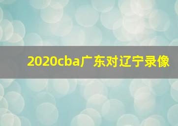 2020cba广东对辽宁录像