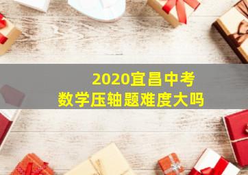 2020宜昌中考数学压轴题难度大吗