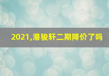 2021,港骏轩二期降价了吗