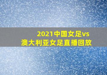 2021中国女足vs澳大利亚女足直播回放