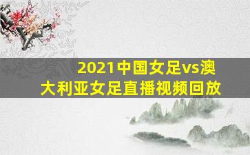 2021中国女足vs澳大利亚女足直播视频回放