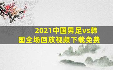 2021中国男足vs韩国全场回放视频下载免费