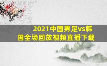 2021中国男足vs韩国全场回放视频直播下载