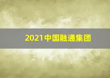 2021中国融通集团