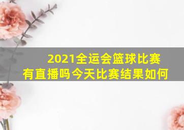 2021全运会篮球比赛有直播吗今天比赛结果如何