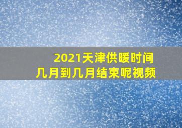 2021天津供暖时间几月到几月结束呢视频