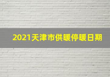 2021天津市供暖停暖日期