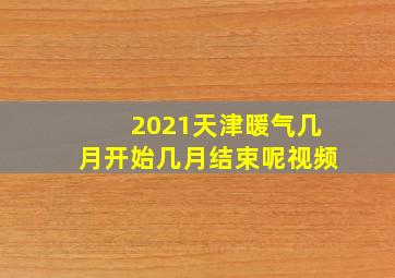 2021天津暖气几月开始几月结束呢视频