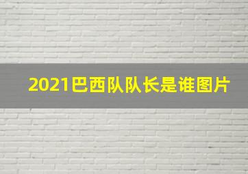 2021巴西队队长是谁图片