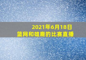 2021年6月18日篮网和雄鹿的比赛直播