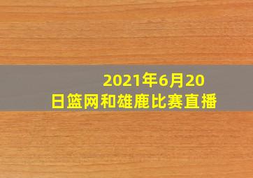 2021年6月20日篮网和雄鹿比赛直播