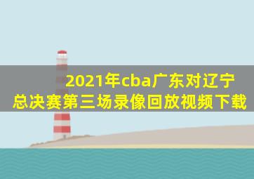 2021年cba广东对辽宁总决赛第三场录像回放视频下载