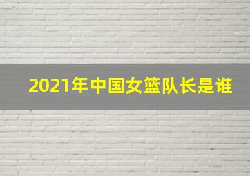 2021年中国女篮队长是谁