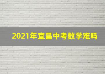 2021年宜昌中考数学难吗