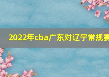 2022年cba广东对辽宁常规赛