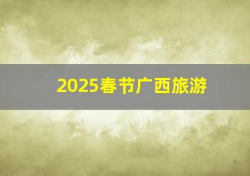 2025春节广西旅游