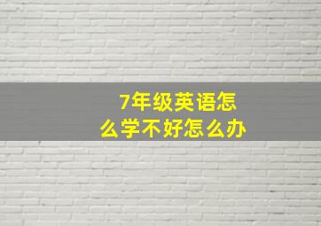 7年级英语怎么学不好怎么办