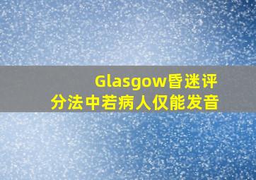 Glasgow昏迷评分法中若病人仅能发音