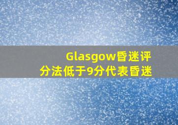 Glasgow昏迷评分法低于9分代表昏迷