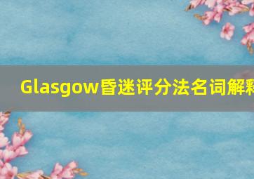 Glasgow昏迷评分法名词解释