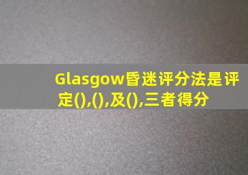 Glasgow昏迷评分法是评定(),(),及(),三者得分