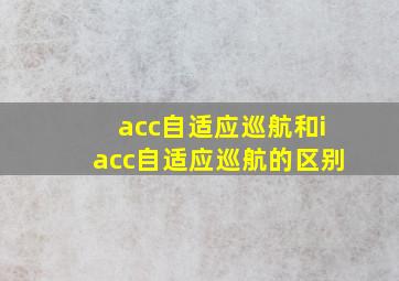 acc自适应巡航和iacc自适应巡航的区别