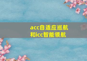 acc自适应巡航和icc智能领航