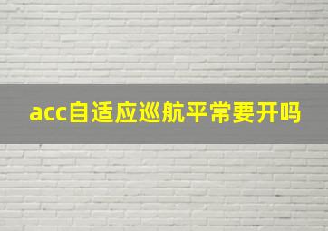 acc自适应巡航平常要开吗