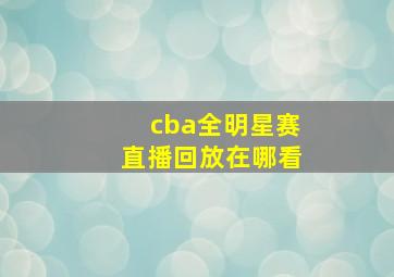 cba全明星赛直播回放在哪看