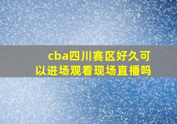 cba四川赛区好久可以进场观看现场直播吗