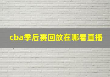 cba季后赛回放在哪看直播