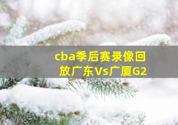 cba季后赛录像回放广东Vs广厦G2