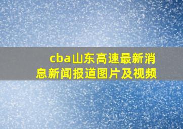 cba山东高速最新消息新闻报道图片及视频