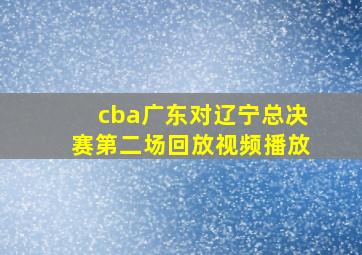 cba广东对辽宁总决赛第二场回放视频播放