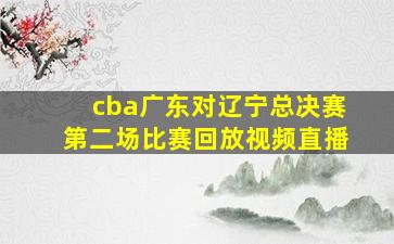 cba广东对辽宁总决赛第二场比赛回放视频直播