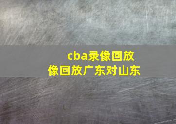 cba录像回放像回放广东对山东