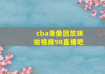 cba录像回放咪咕视频98直播吧