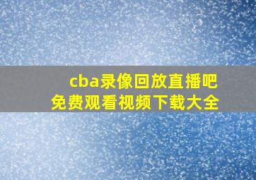 cba录像回放直播吧免费观看视频下载大全