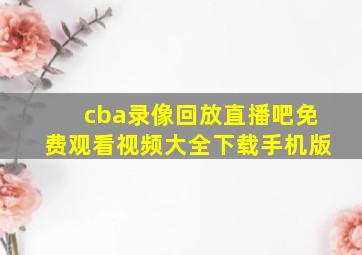 cba录像回放直播吧免费观看视频大全下载手机版