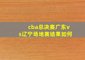 cba总决赛广东vs辽宁场地赛结果如何