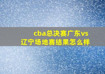 cba总决赛广东vs辽宁场地赛结果怎么样