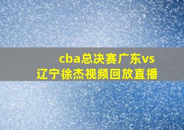 cba总决赛广东vs辽宁徐杰视频回放直播