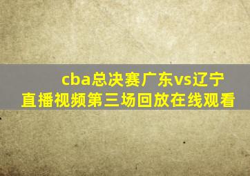 cba总决赛广东vs辽宁直播视频第三场回放在线观看