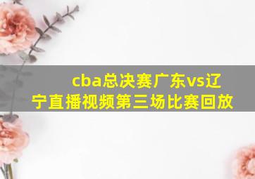 cba总决赛广东vs辽宁直播视频第三场比赛回放