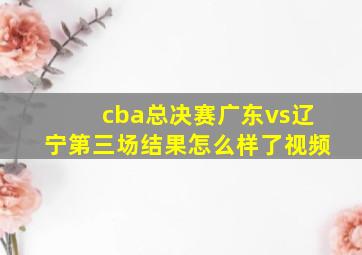 cba总决赛广东vs辽宁第三场结果怎么样了视频